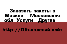 Заказать пакеты в Москве  - Московская обл. Услуги » Другие   